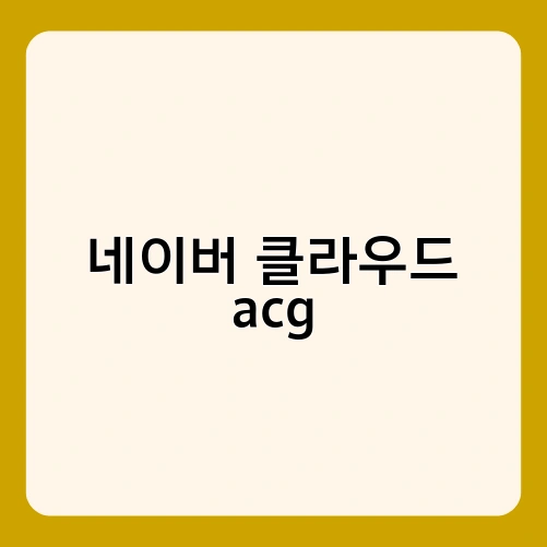 네이버 클라우드 acg